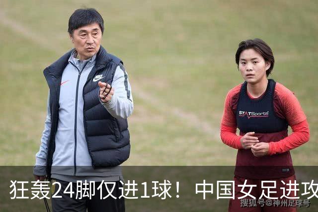 狂轰24脚仅进1球！中国女足进攻效率堪忧无缘亚运连胜